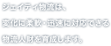 ジェイティ物流は、変化に柔軟・迅速に対応できる物流人財を育成します。